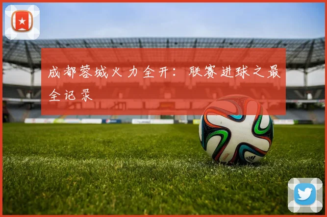 成都蓉城火力全开:联赛进球之最全记录