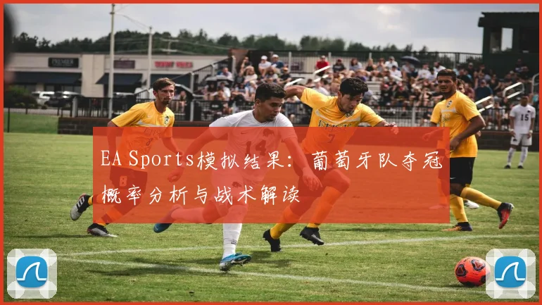 EA Sports模拟结果：葡萄牙队夺冠概率分析与战术解读