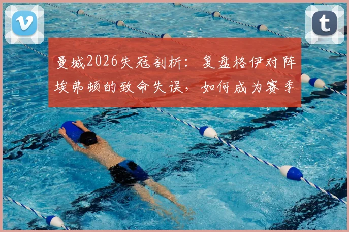 曼城2026失冠剖析：复盘格伊对阵埃弗顿的致命失误，如何成为赛季转折点