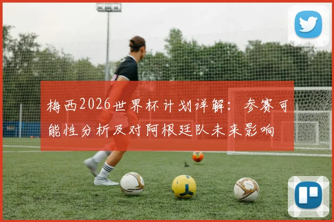 梅西2026世界杯计划详解：参赛可能性分析及对阿根廷队未来影响