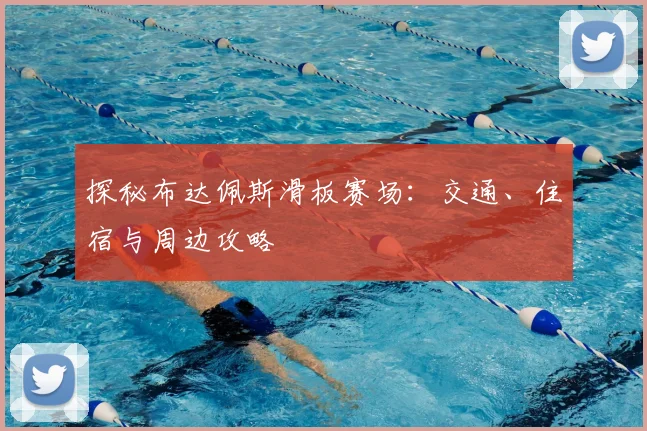 探秘布达佩斯滑板赛场：交通、住宿与周边攻略