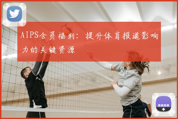 AIPS会员福利：提升体育报道影响力的关键资源
