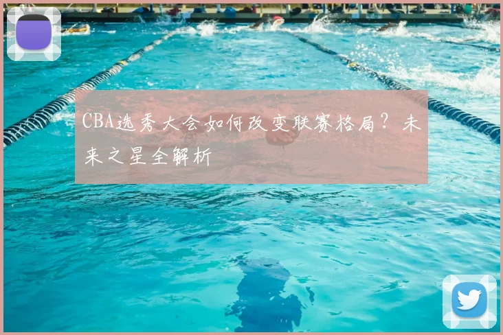CBA选秀大会如何改变联赛格局？未来之星全解析