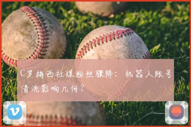 C罗梅西社媒粉丝骤降：机器人账号清洗影响几何？