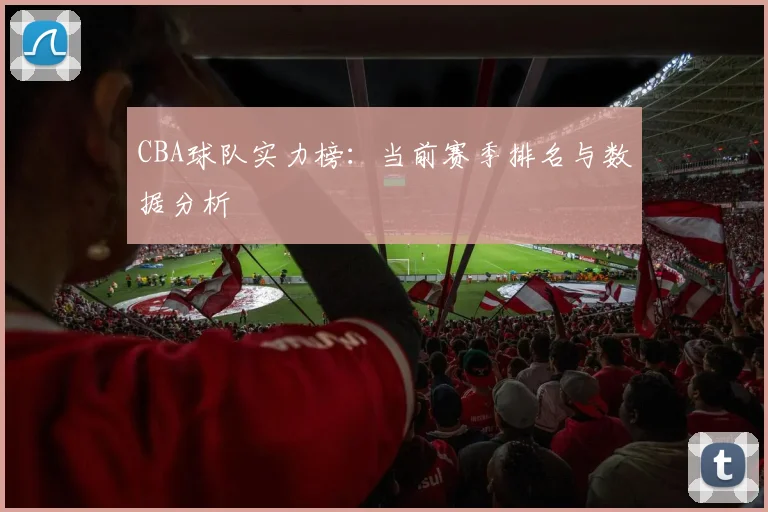 CBA球队实力榜：当前赛季排名与数据分析