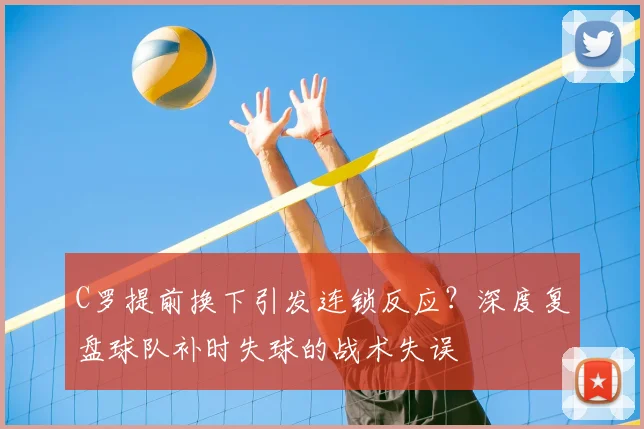C罗提前换下引发连锁反应？深度复盘球队补时失球的战术失误