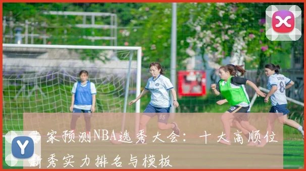 专家预测NBA选秀大会：十大高顺位新秀实力排名与模板
