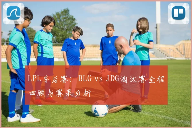 LPL季后赛:BLG vs JDG淘汰赛全程回顾与赛果分析