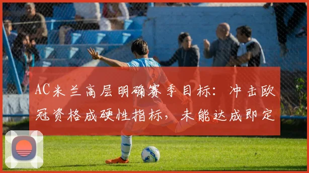 AC米兰高层明确赛季目标：冲击欧冠资格成硬性指标，未能达成即定义为失败赛季